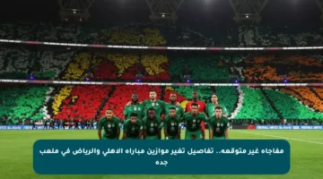 مفاجأة غير متوقعة.. تفاصيل تغير موازين مباراة الأهلي والرياض في ملعب جدة